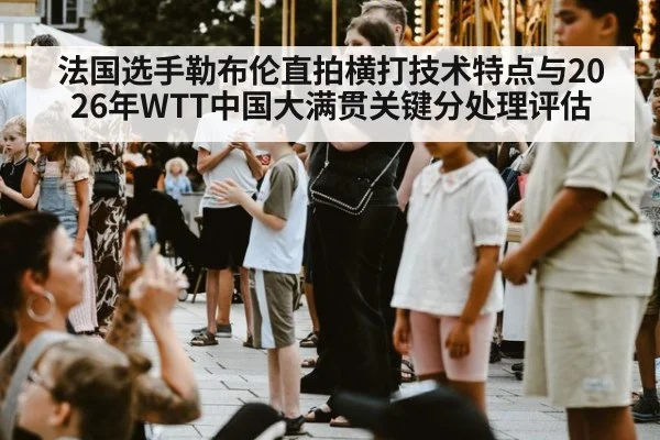 法国选手勒布伦直拍横打技术特点与2026年WTT中国大满贯关键分处理评估