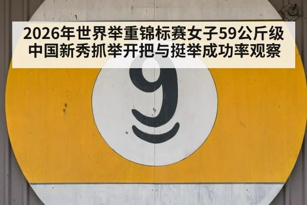 2026年世界举重锦标赛女子59公斤级 中国新秀抓举开把与挺举成功率观察