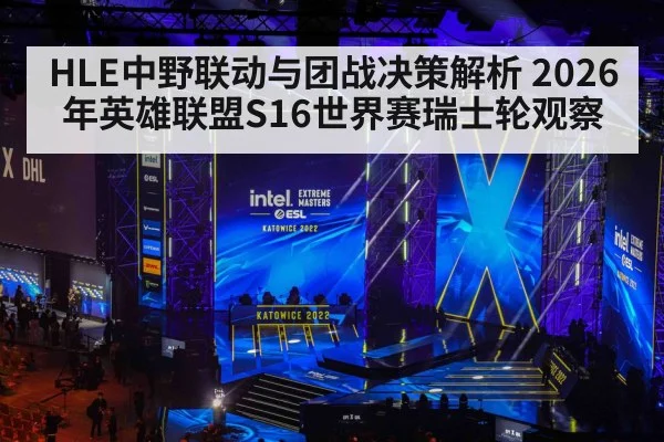 HLE中野联动与团战决策解析 2026年英雄联盟S16世界赛瑞士轮观察